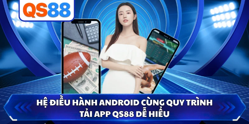 Hệ điều hành Android cùng quy trình tải app QS88 dễ hiểu