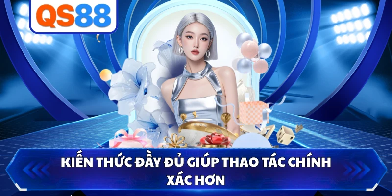 Kiến thức đầy đủ giúp thao tác chính xác hơn